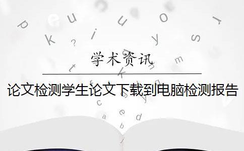 论文检测学生论文下载到电脑检测报告怎样鉴定正品