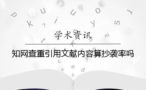 知网查重引用文献内容算抄袭率吗？