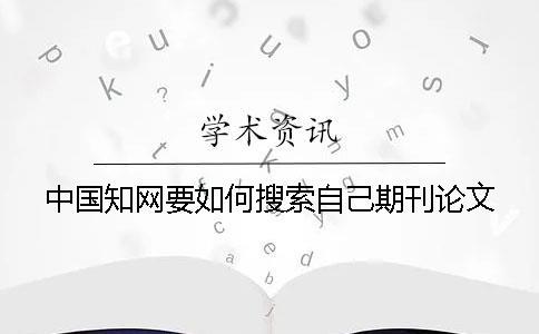 中国知网要如何搜索自己期刊论文