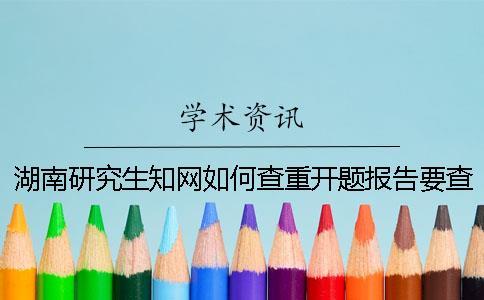 湖南研究生知网如何查重？开题报告要查吗？