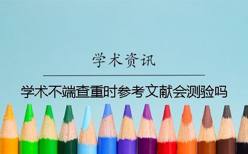 学术不端查重时参考文献会测验吗？