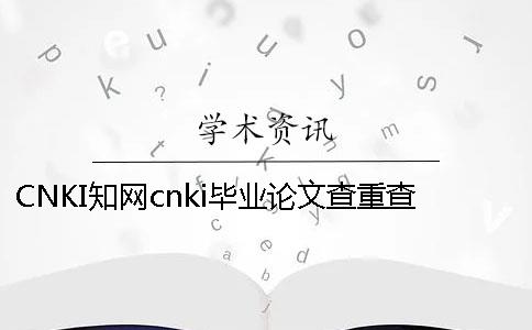 CNKI知网cnki毕业论文查重查重软件的最大优势到底是怎么回事？