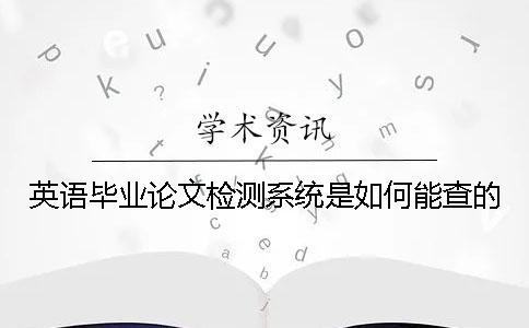 英语毕业论文检测系统是如何能查的