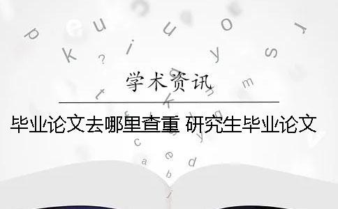 毕业论文去哪里查重？ 研究生毕业论文去哪里查