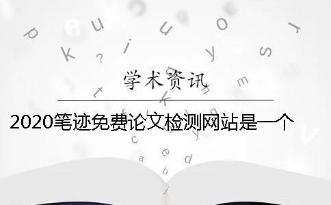 2020笔迹免费论文检测网站是一个怎样的平台？怎么选择一个专业的论文检测网站？