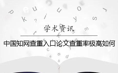 中国知网查重入口论文查重率极高如何解决？