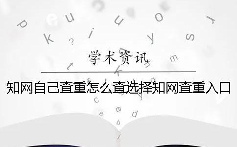 知网自己查重怎么查？选择知网查重入口需要注意什么？