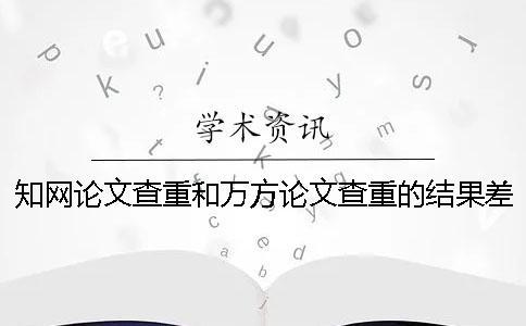 知网论文查重和万方论文查重的结果差多少？