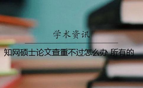 知网硕士论文查重不过怎么办？ 所有的硕士论文都可以在知网上查到吗