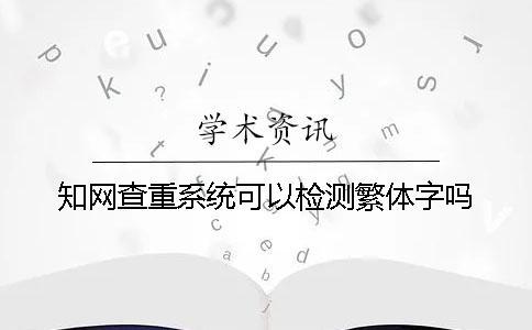 知网查重系统可以检测繁体字吗