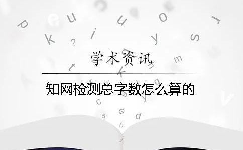 知网检测总字数怎么算的