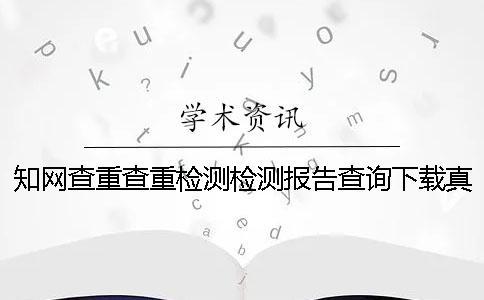 知网查重查重检测检测报告查询下载真的和假冒的验证