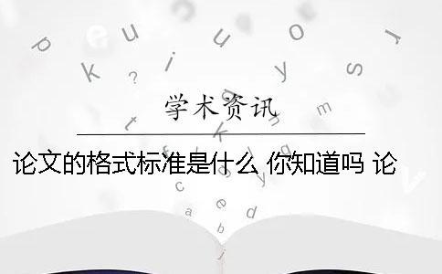 论文的格式标准是什么 你知道吗 论文的目录是什么标准格式