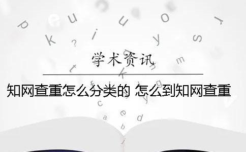 知网查重怎么分类的？ 怎么到知网查重