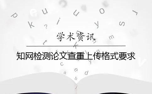 知网检测论文查重上传格式要求