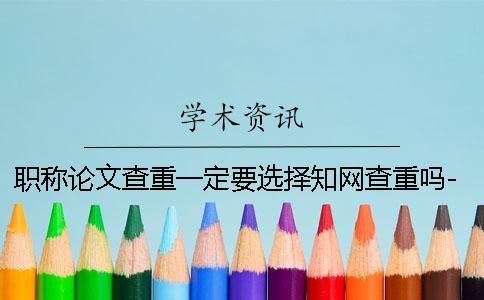 职称论文查重一定要选择知网查重吗-