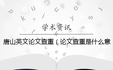 唐山英文论文查重（论文查重是什么意思_英文论文查重原理）