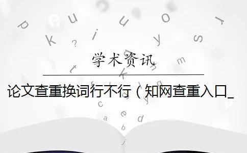 论文查重换词行不行（知网查重入口_查重是什么意思）