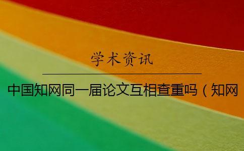 中国知网同一届论文互相查重吗(知网论文检测_cnki查重) 中国知网同一届论文互相查重吗(知网论文检测_cnki查重)