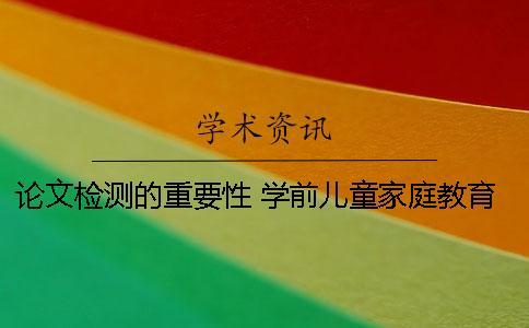 论文检测的重要性？ 学前儿童家庭教育的重要性论文