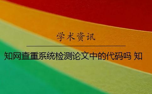 知网查重系统检测论文中的代码吗？ 知网查重系统检测范围