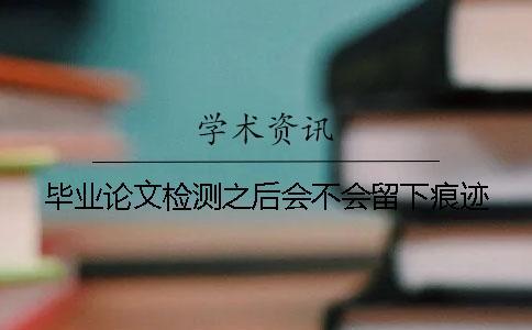 毕业论文检测之后会不会留下痕迹？