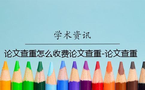 论文查重怎么收费论文查重-论文查重怎么收费标准