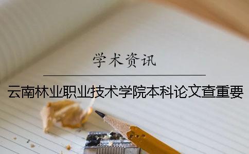 云南林业职业技术学院本科论文查重要求及重复率 云南林业职业技术学院是专科还是本科