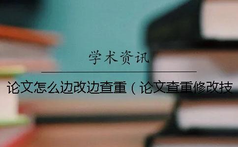 论文怎么边改边查重（论文查重修改技巧大全_论文查重怎么改才能降低重复率）