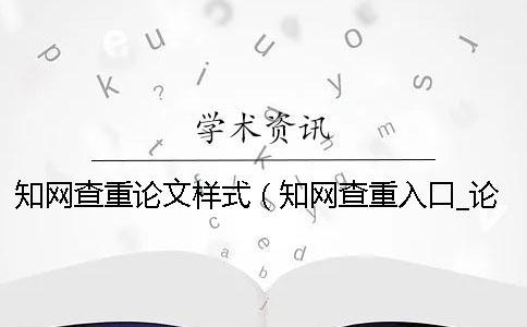 知网查重论文样式（知网查重入口_论文怎么查重 知网）