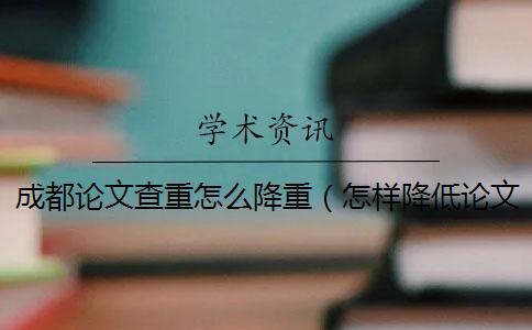 成都论文查重怎么降重（怎样降低论文查重率小技巧_查重降重）