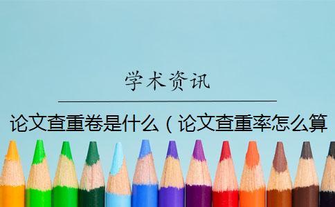 论文查重卷是什么（论文查重率怎么算的_论文查重软件）