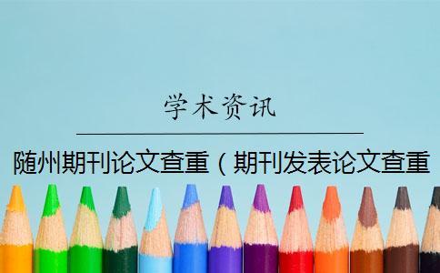 随州期刊论文查重（期刊发表论文查重率多少合格_发表期刊论文要查重吗）