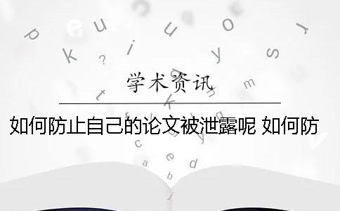 如何防止自己的论文被泄露呢？ 如何防止自己手机信息泄露