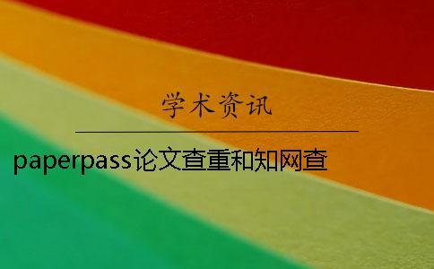 paperpass论文查重和知网查重的区别是什么？