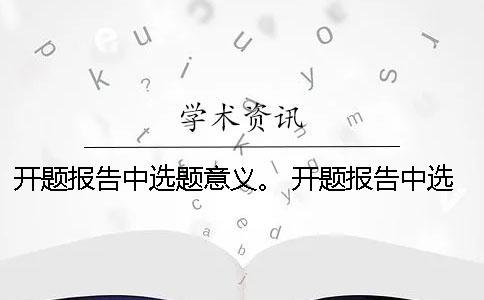 开题报告中选题意义。 开题报告中选题目的与意义该怎么阐述？