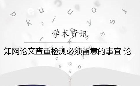 知网论文查重检测必须留意的事宜 论文查重知网免费检测