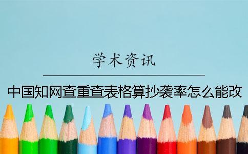 中国知网查重查表格算抄袭率怎么能改