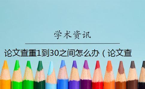 论文查重1到30之间怎么办（论文查重可以查到报纸的吗_知网查重会查到往届的论文吗）