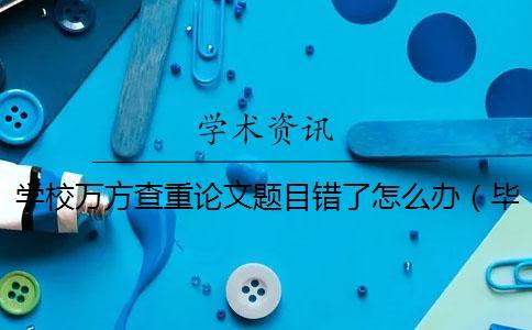 学校万方查重论文题目错了怎么办(毕业论文题目查重吗_毕业论文如何查重) 学校万方查重论文题目错了怎么办(毕业论文题目查重吗_毕业论文如何查重)