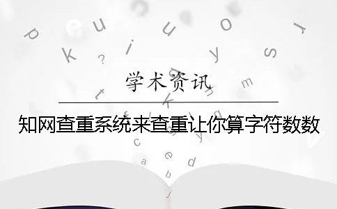 知网查重系统来查重让你算字符数数