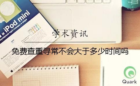 免费查重寻常不会大于多少时间吗