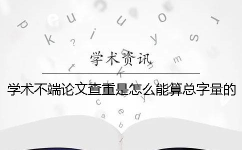 学术不端论文查重是怎么能算总字量的？