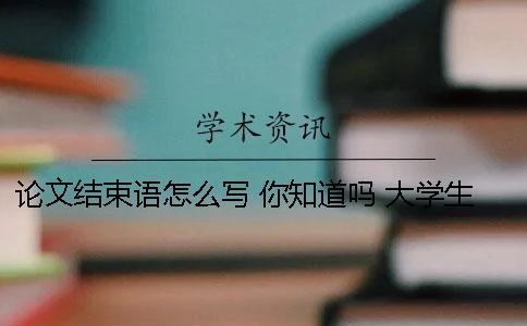 论文结束语怎么写 你知道吗 大学生职业规划论文结束语怎么写