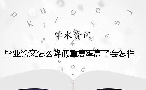 毕业论文怎么降低重复率高了会怎样-毕业论文怎么降低重复率一般多少