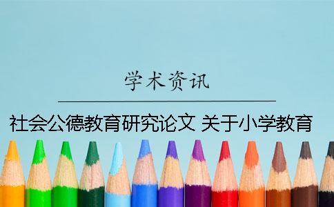 社会公德教育研究论文 关于小学教育的教育研究类论文