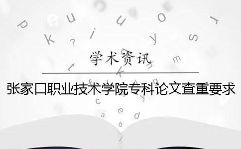 张家口职业技术学院专科论文查重要求及重复率 张家口职业技术学院专科分数线