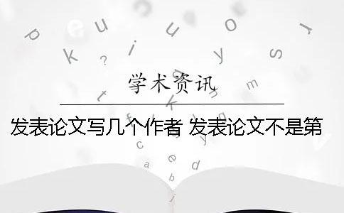 发表论文写几个作者 发表论文不是第一作者可以写吗