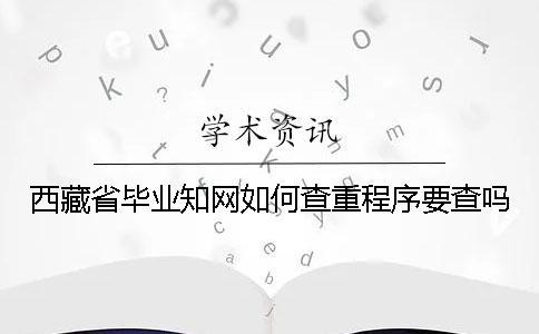 西藏省毕业知网如何查重？程序要查吗？