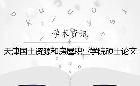 天津国土资源和房屋职业学院硕士论文查重要求及重复率一